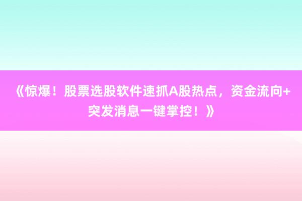 《惊爆！股票选股软件速抓A股热点，资金流向+突发消息一键掌控！》