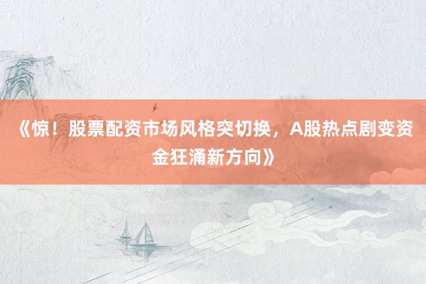 《惊！股票配资市场风格突切换，A股热点剧变资金狂涌新方向》