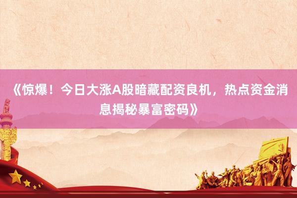 《惊爆!今日大涨A股暗藏配资良机,热点资金消息揭秘暴富密码》