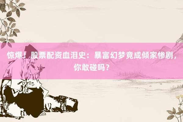 惊爆！股票配资血泪史：暴富幻梦竟成倾家惨剧，你敢碰吗？