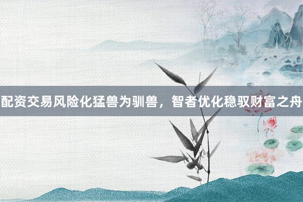 配资交易风险化猛兽为驯兽,智者优化稳驭财富之舟