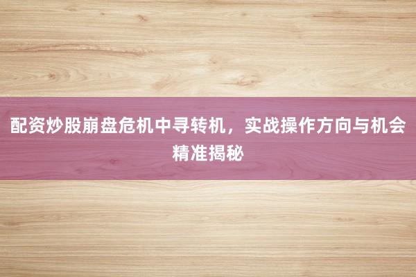 配资炒股崩盘危机中寻转机，实战操作方向与机会精准揭秘