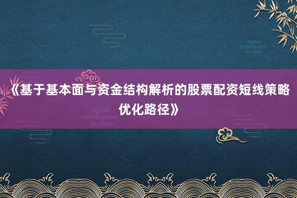 《基于基本面与资金结构解析的股票配资短线策略优化路径》