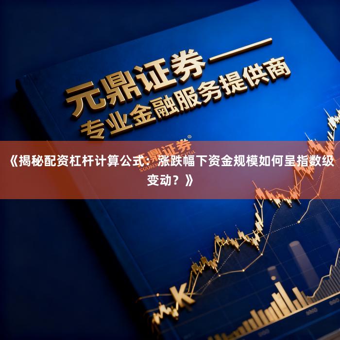 《揭秘配资杠杆计算公式：涨跌幅下资金规模如何呈指数级变动？》