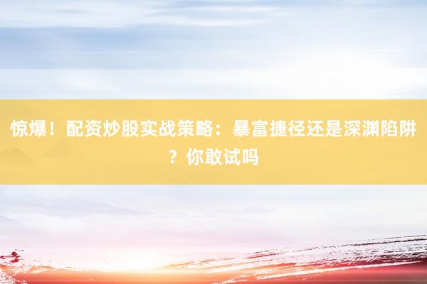 惊爆！配资炒股实战策略：暴富捷径还是深渊陷阱？你敢试吗