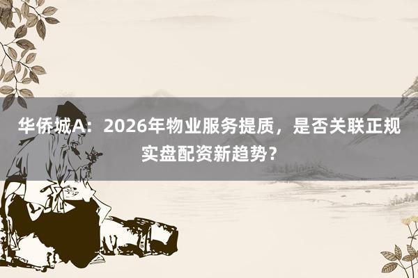 华侨城A:2026年物业服务提质,是否关联正规实盘配资新趋势?