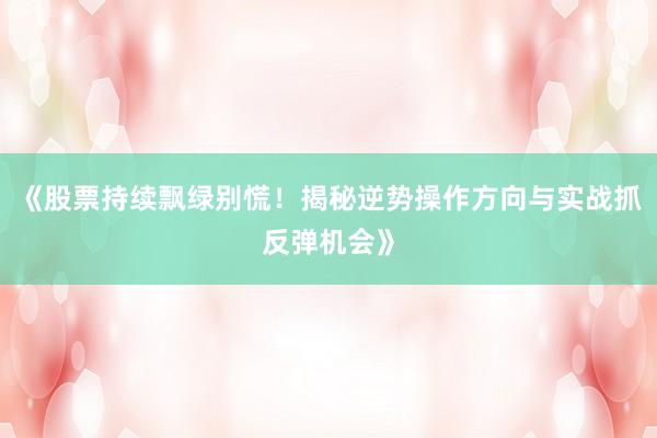 《股票持续飘绿别慌！揭秘逆势操作方向与实战抓反弹机会》