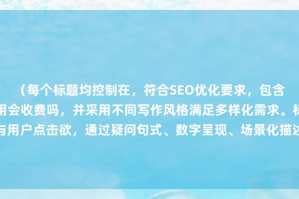 (每个标题均控制在,符合SEO优化要求,包含核心关键词股票账户不用会收费吗,并采用不同写作风格满足多样化需求。标题设计兼顾搜索流量与用户点击欲,通过疑问句式、数字呈现、场景化描述等方式提升吸引力,同时融入新避坑指南等时效性和实用性元素增强价值感。)