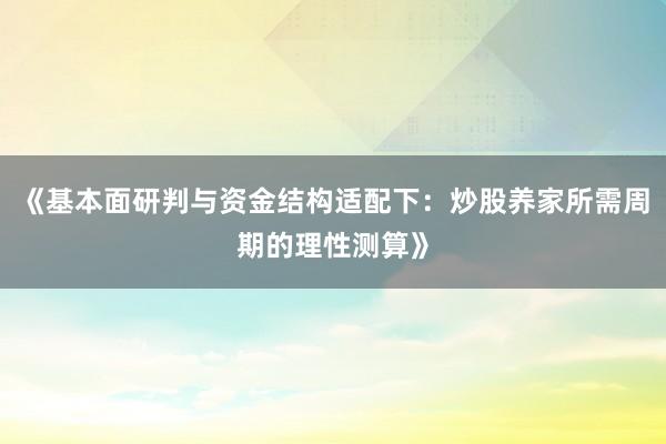 《基本面研判与资金结构适配下：炒股养家所需周期的理性测算》