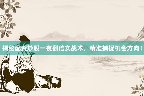 揭秘配资炒股一夜翻倍实战术，精准捕捉机会方向！