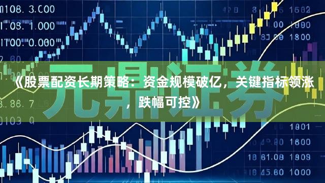 《股票配资长期策略：资金规模破亿，关键指标领涨，跌幅可控》