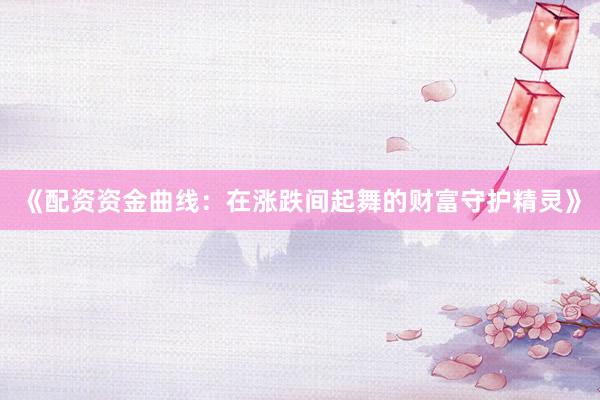 《配资资金曲线：在涨跌间起舞的财富守护精灵》