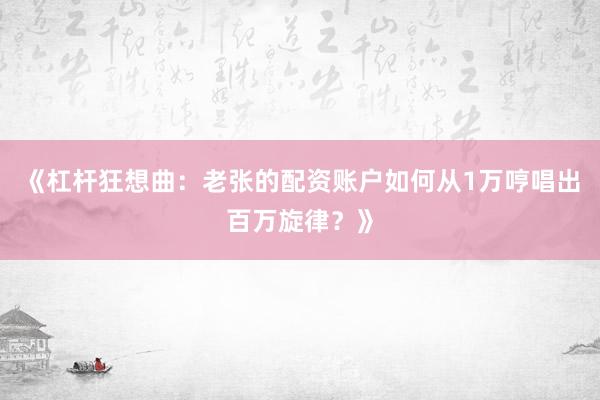 《杠杆狂想曲:老张的配资账户如何从1万哼唱出百万旋律?》