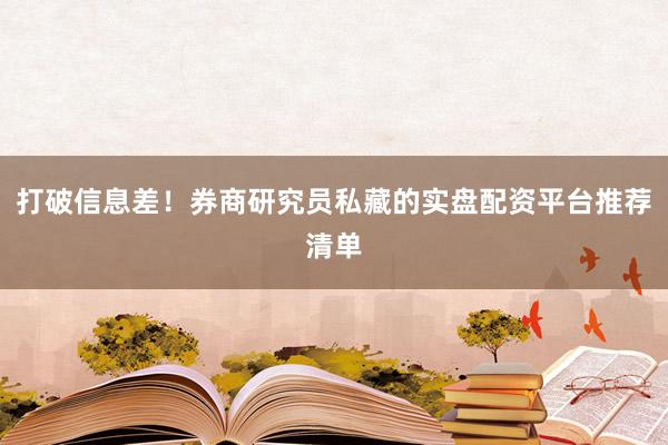 打破信息差！券商研究员私藏的实盘配资平台推荐清单
