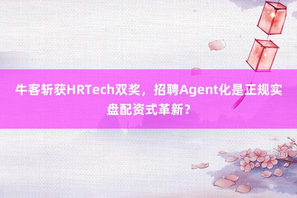 牛客斩获HRTech双奖，招聘Agent化是正规实盘配资式革新？