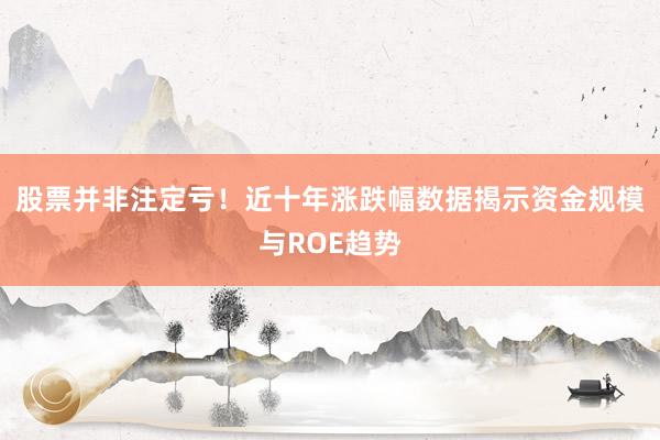 股票并非注定亏！近十年涨跌幅数据揭示资金规模与ROE趋势
