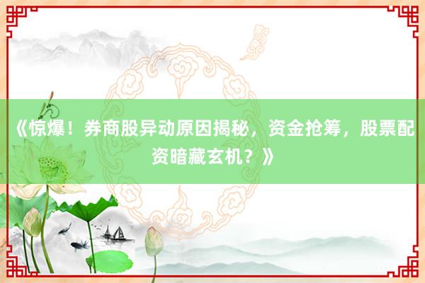 《惊爆！券商股异动原因揭秘，资金抢筹，股票配资暗藏玄机？》