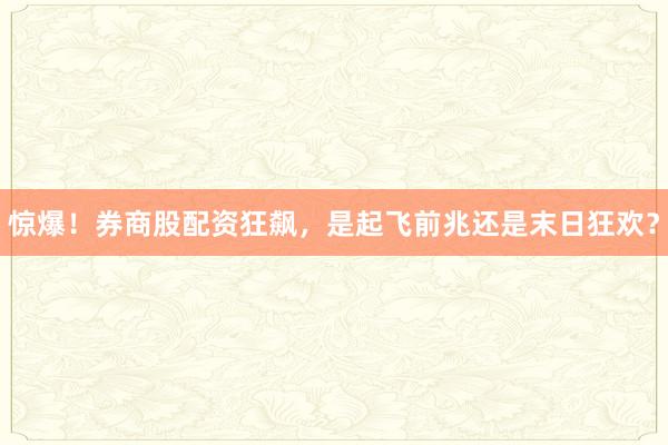 惊爆！券商股配资狂飙，是起飞前兆还是末日狂欢？