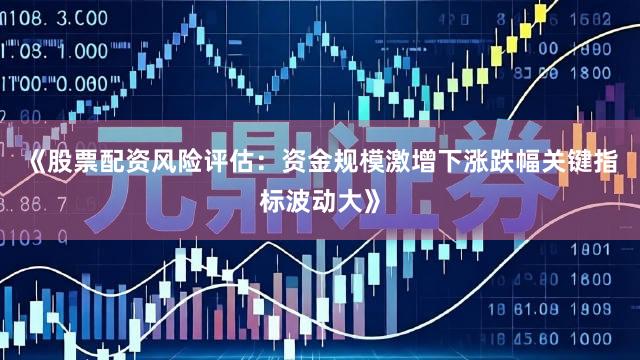 《股票配资风险评估:资金规模激增下涨跌幅关键指标波动大》