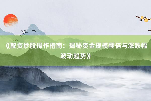 《配资炒股操作指南:揭秘资金规模翻倍与涨跌幅波动趋势》
