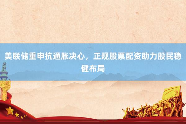 美联储重申抗通胀决心，正规股票配资助力股民稳健布局