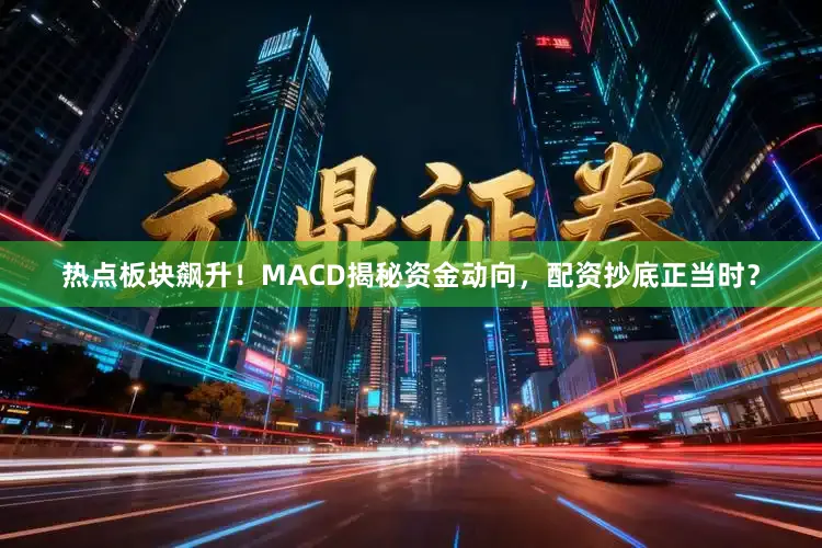 热点板块飙升！MACD揭秘资金动向，配资抄底正当时？