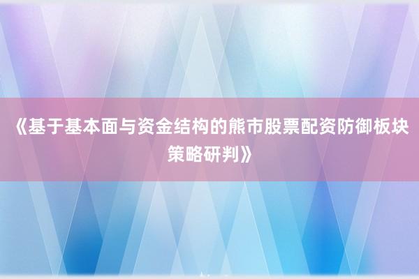 《基于基本面与资金结构的熊市股票配资防御板块策略研判》