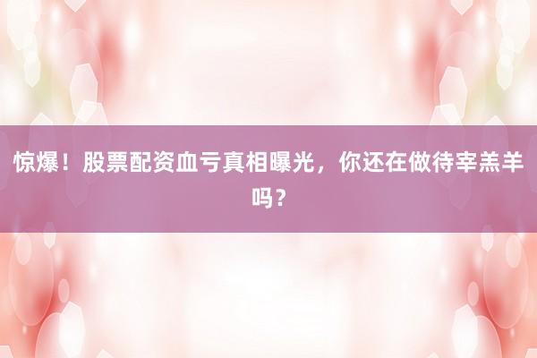 惊爆！股票配资血亏真相曝光，你还在做待宰羔羊吗？