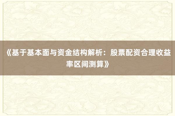 《基于基本面与资金结构解析：股票配资合理收益率区间测算》