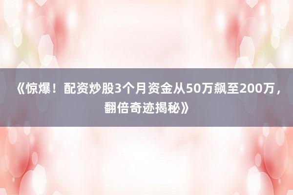 《惊爆！配资炒股3个月资金从50万飙至200万，翻倍奇迹揭秘》