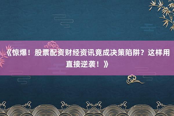《惊爆！股票配资财经资讯竟成决策陷阱？这样用直接逆袭！》