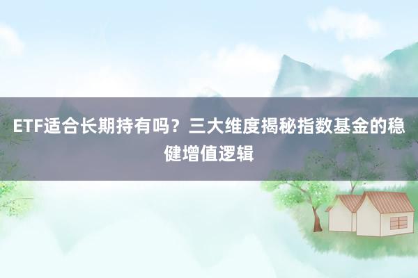 ETF适合长期持有吗？三大维度揭秘指数基金的稳健增值逻辑