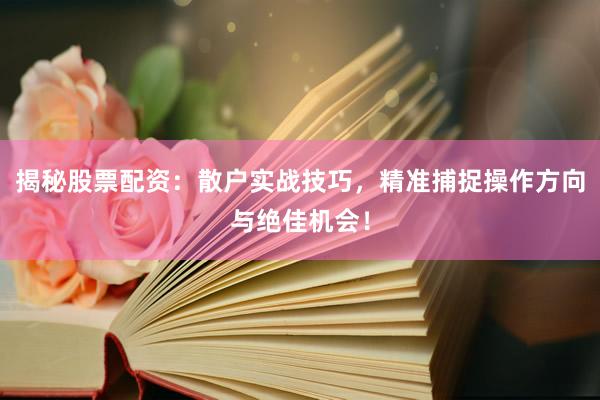 揭秘股票配资：散户实战技巧，精准捕捉操作方向与绝佳机会！