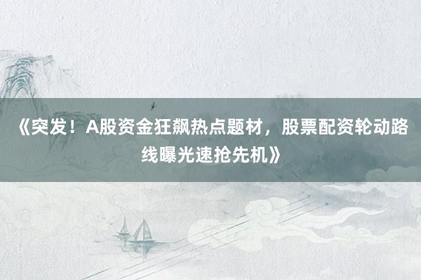 《突发！A股资金狂飙热点题材，股票配资轮动路线曝光速抢先机》