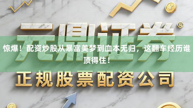 惊爆！配资炒股从暴富美梦到血本无归，这翻车经历谁顶得住！
