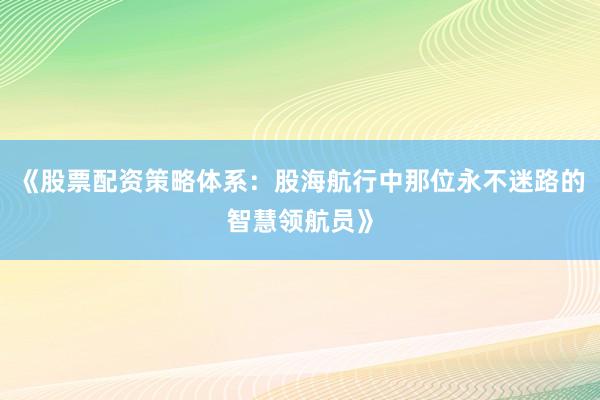 《股票配资策略体系：股海航行中那位永不迷路的智慧领航员》