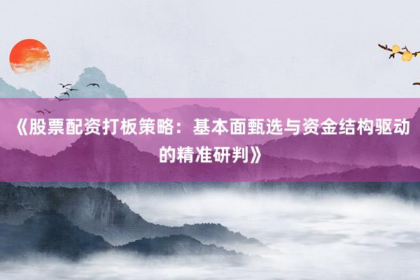 《股票配资打板策略:基本面甄选与资金结构驱动的精准研判》