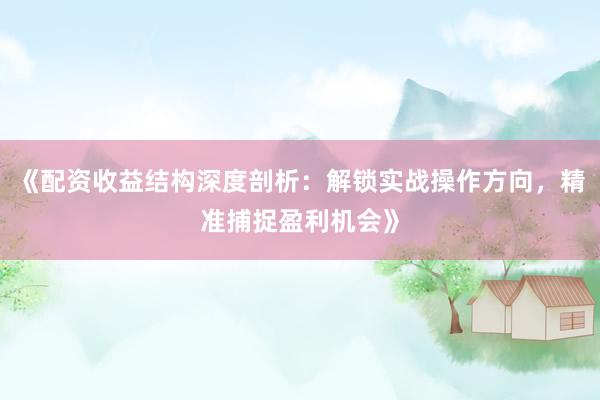 《配资收益结构深度剖析：解锁实战操作方向，精准捕捉盈利机会》