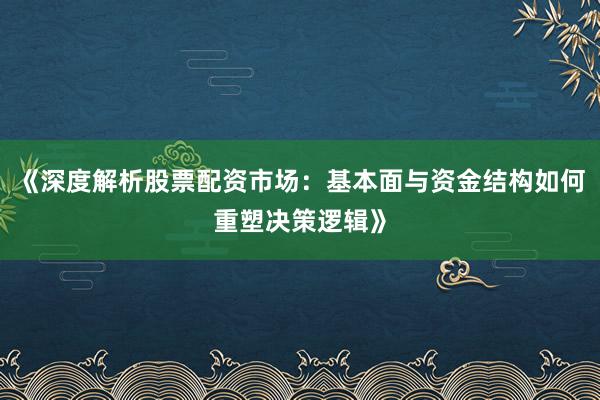 《深度解析股票配资市场：基本面与资金结构如何重塑决策逻辑》