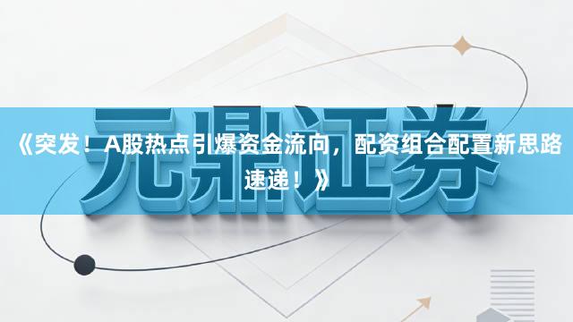《突发！A股热点引爆资金流向，配资组合配置新思路速递！》