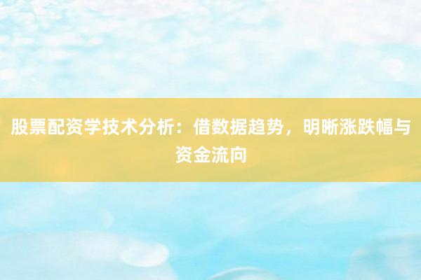 股票配资学技术分析：借数据趋势，明晰涨跌幅与资金流向