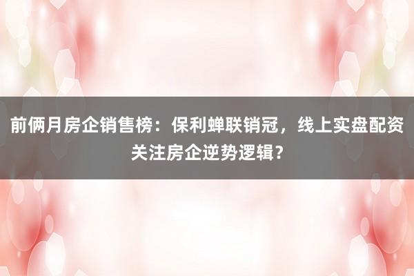 前俩月房企销售榜：保利蝉联销冠，线上实盘配资关注房企逆势逻辑？