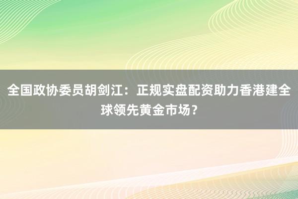 全国政协委员胡剑江：正规实盘配资助力香港建全球领先黄金市场？