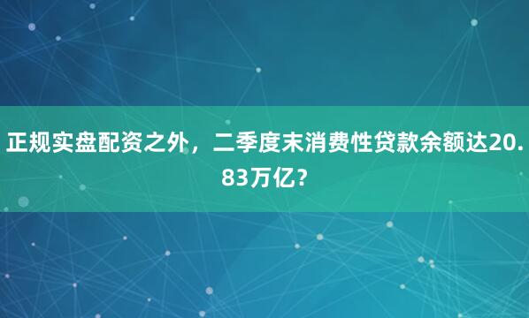 正规实盘配资之外，二季度末消费性贷款余额达20.83万亿？