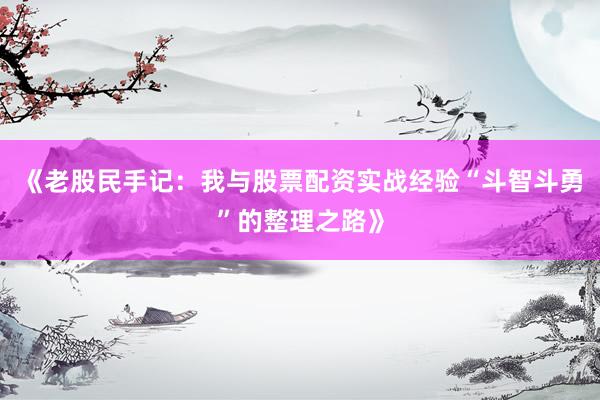 《老股民手记：我与股票配资实战经验“斗智斗勇”的整理之路》