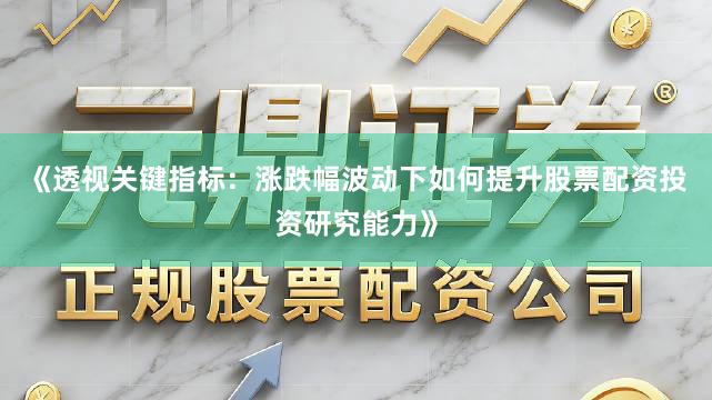 《透视关键指标：涨跌幅波动下如何提升股票配资投资研究能力》