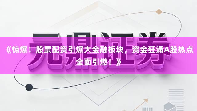 《惊爆！股票配资引爆大金融板块，资金狂涌A股热点全面引燃！》