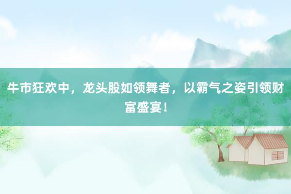 牛市狂欢中，龙头股如领舞者，以霸气之姿引领财富盛宴！
