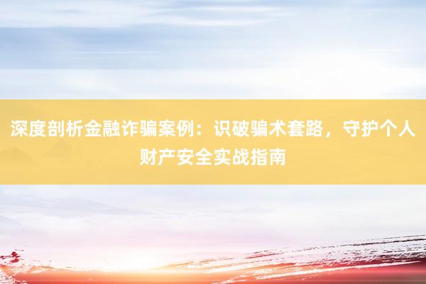 深度剖析金融诈骗案例：识破骗术套路，守护个人财产安全实战指南