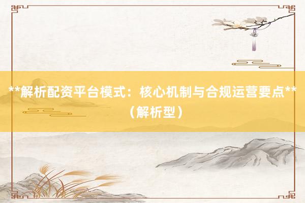 **解析配资平台模式：核心机制与合规运营要点**（解析型）